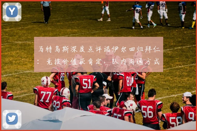 马特乌斯深度点评诺伊尔回归拜仁：竞技价值获肯定，队内沟通方式引热议
