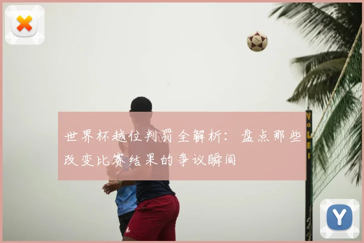 世界杯越位判罚全解析:盘点那些改变比赛结果的争议瞬间