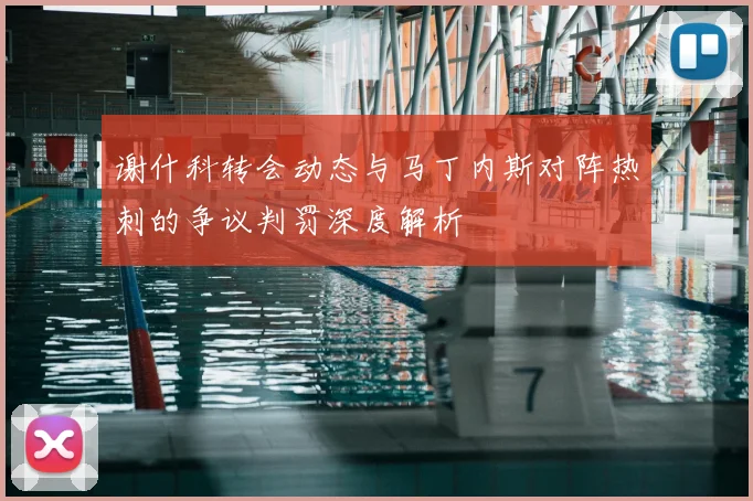 谢什科转会动态与马丁内斯对阵热刺的争议判罚深度解析