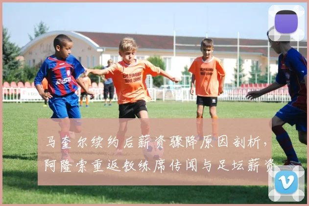 马奎尔续约后薪资骤降原因剖析，阿隆索重返教练席传闻与足坛薪资趋势解读