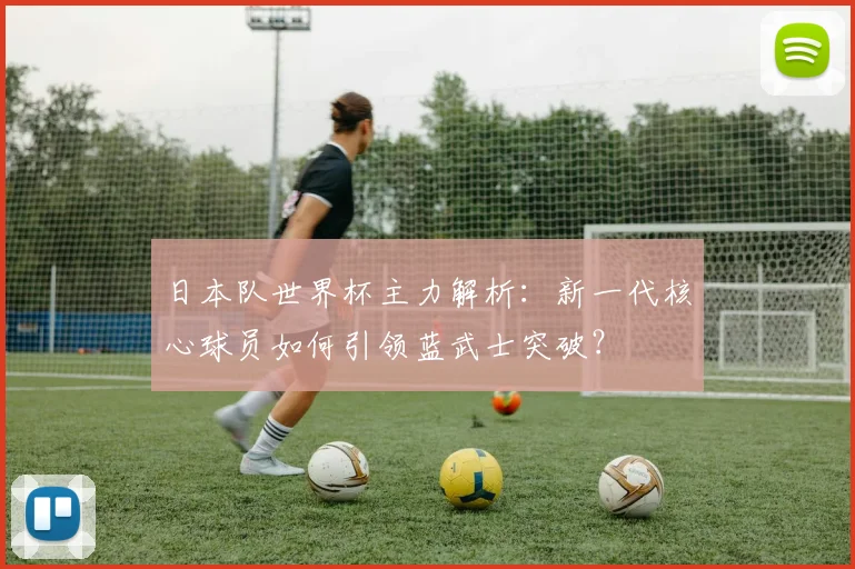 日本队世界杯主力解析：新一代核心球员如何引领蓝武士突破？