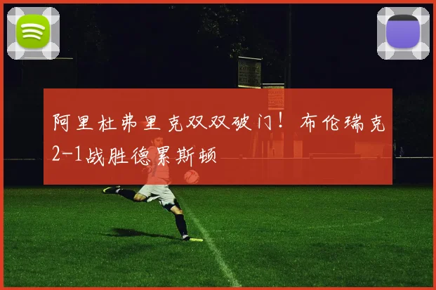 阿里杜弗里克双双破门！布伦瑞克2-1战胜德累斯顿