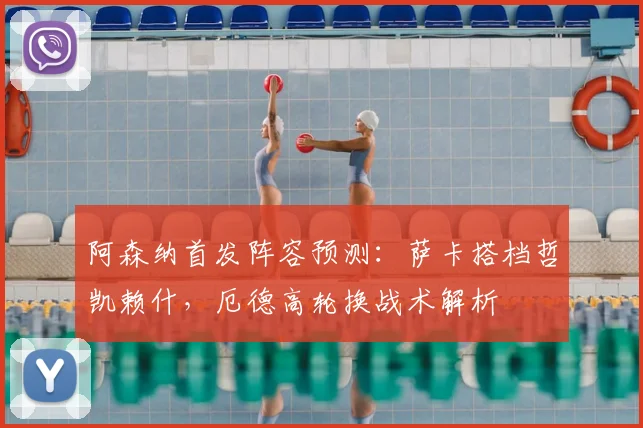 阿森纳首发阵容预测：萨卡搭档哲凯赖什，厄德高轮换战术解析