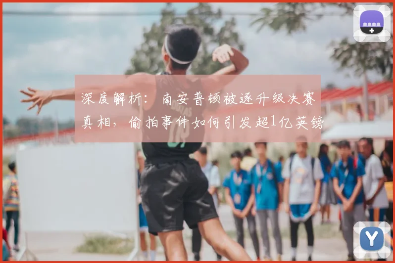 深度解析：南安普顿被逐升级决赛真相，偷拍事件如何引发超1亿英镑巨额代价？