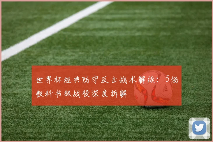 世界杯经典防守反击战术解读：5场教科书级战役深度拆解